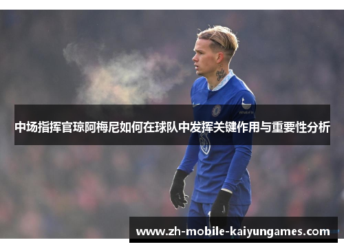 中场指挥官琼阿梅尼如何在球队中发挥关键作用与重要性分析
