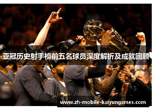 亚冠历史射手榜前五名球员深度解析及成就回顾