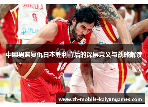 中国男篮复仇日本胜利背后的深层意义与战略解读