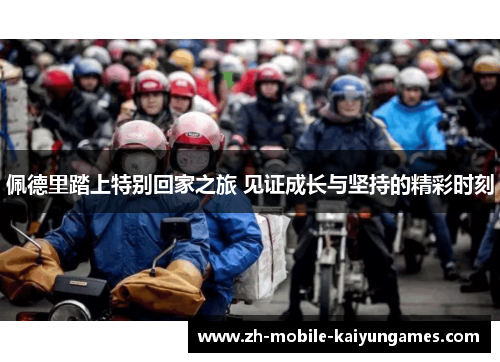 佩德里踏上特别回家之旅 见证成长与坚持的精彩时刻