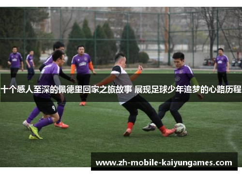 十个感人至深的佩德里回家之旅故事 展现足球少年追梦的心路历程