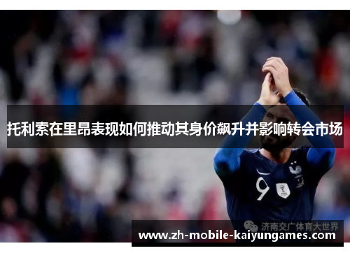 托利索在里昂表现如何推动其身价飙升并影响转会市场