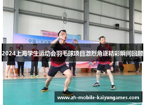 2024上海学生运动会羽毛球项目激烈角逐精彩瞬间回顾