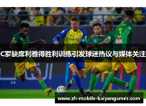 C罗缺席利雅得胜利训练引发球迷热议与媒体关注