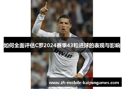 如何全面评估C罗2024赛季43粒进球的表现与影响