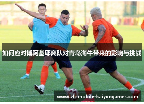 如何应对博阿基耶离队对青岛海牛带来的影响与挑战