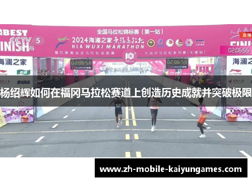 杨绍辉如何在福冈马拉松赛道上创造历史成就并突破极限