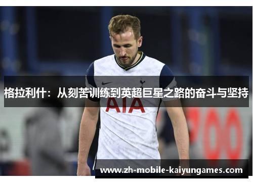 格拉利什：从刻苦训练到英超巨星之路的奋斗与坚持