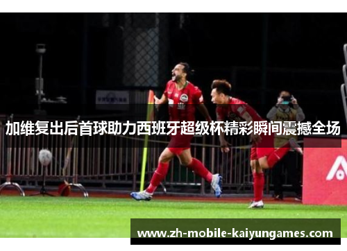 加维复出后首球助力西班牙超级杯精彩瞬间震撼全场