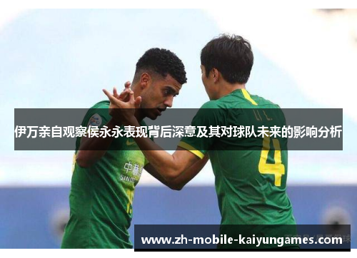 伊万亲自观察侯永永表现背后深意及其对球队未来的影响分析