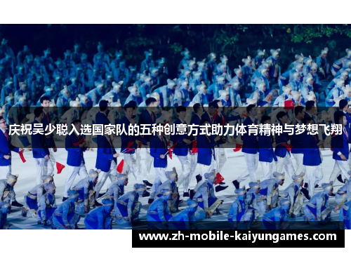 庆祝吴少聪入选国家队的五种创意方式助力体育精神与梦想飞翔