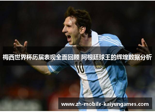 梅西世界杯历届表现全面回顾 阿根廷球王的辉煌数据分析