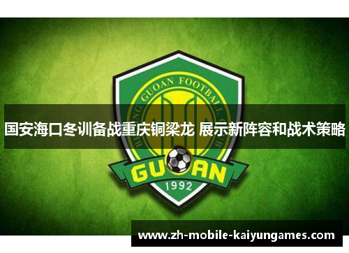 国安海口冬训备战重庆铜梁龙 展示新阵容和战术策略