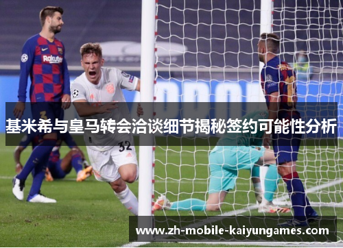 基米希与皇马转会洽谈细节揭秘签约可能性分析