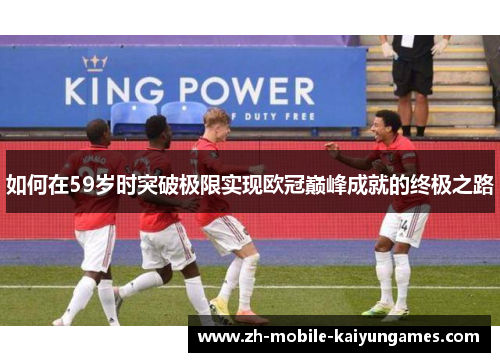 如何在59岁时突破极限实现欧冠巅峰成就的终极之路