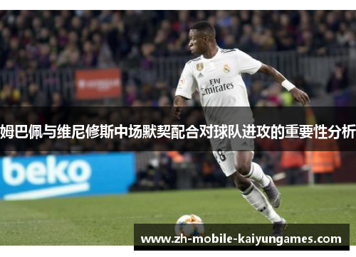 姆巴佩与维尼修斯中场默契配合对球队进攻的重要性分析
