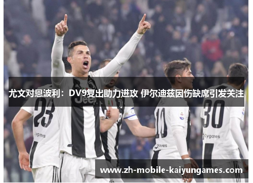 尤文对恩波利：DV9复出助力进攻 伊尔迪兹因伤缺席引发关注