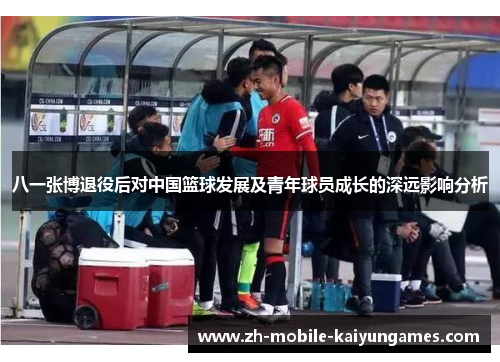 八一张博退役后对中国篮球发展及青年球员成长的深远影响分析