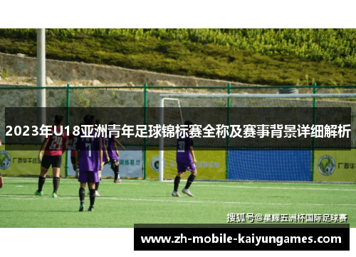 2023年U18亚洲青年足球锦标赛全称及赛事背景详细解析