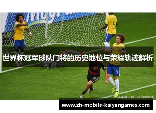 世界杯冠军球队门将的历史地位与荣耀轨迹解析