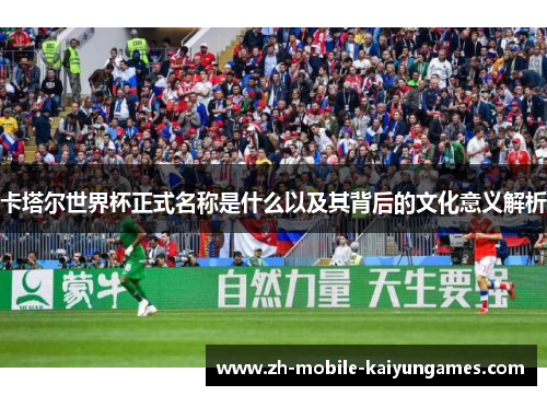 卡塔尔世界杯正式名称是什么以及其背后的文化意义解析