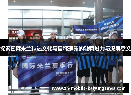 探索国际米兰球迷文化与自称现象的独特魅力与深层意义