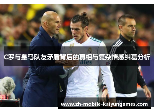 C罗与皇马队友矛盾背后的真相与复杂情感纠葛分析
