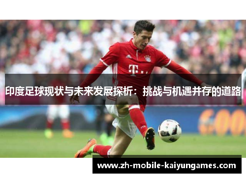 印度足球现状与未来发展探析：挑战与机遇并存的道路