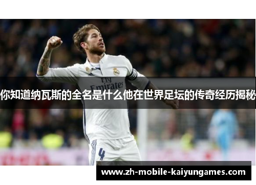 你知道纳瓦斯的全名是什么他在世界足坛的传奇经历揭秘