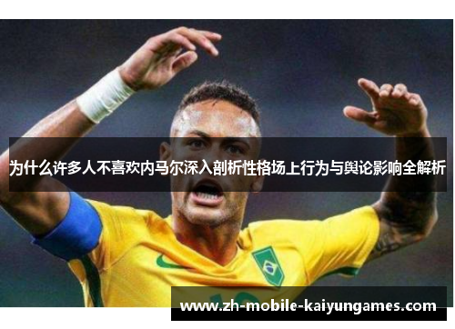 为什么许多人不喜欢内马尔深入剖析性格场上行为与舆论影响全解析