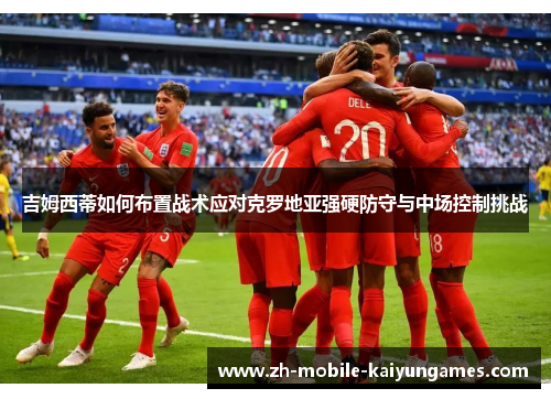 吉姆西蒂如何布置战术应对克罗地亚强硬防守与中场控制挑战