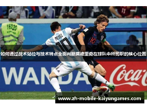 如何通过战术站位与技术特点全面判断莫德里奇在球队中所司职的核心位置