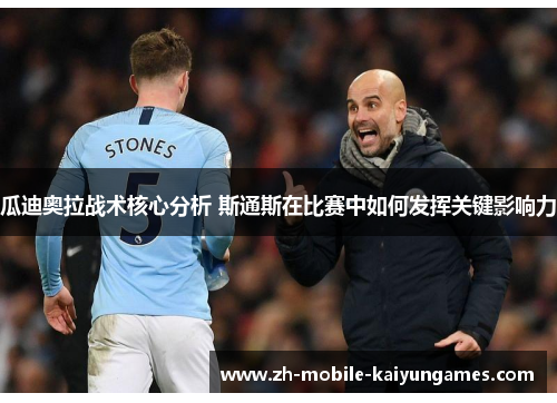 瓜迪奥拉战术核心分析 斯通斯在比赛中如何发挥关键影响力