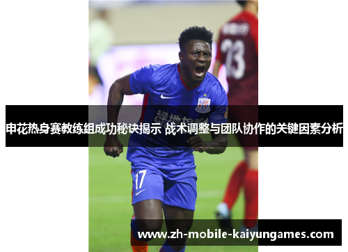 申花热身赛教练组成功秘诀揭示 战术调整与团队协作的关键因素分析