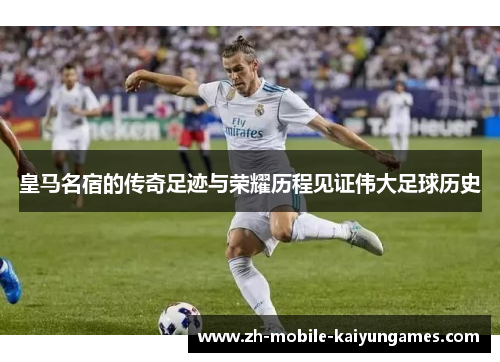 皇马名宿的传奇足迹与荣耀历程见证伟大足球历史
