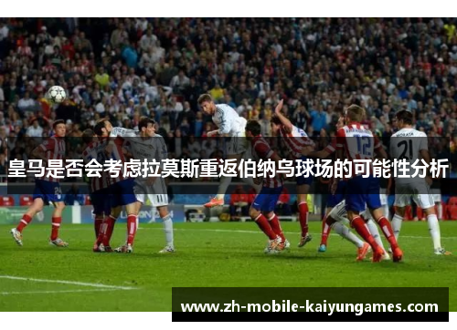 皇马是否会考虑拉莫斯重返伯纳乌球场的可能性分析