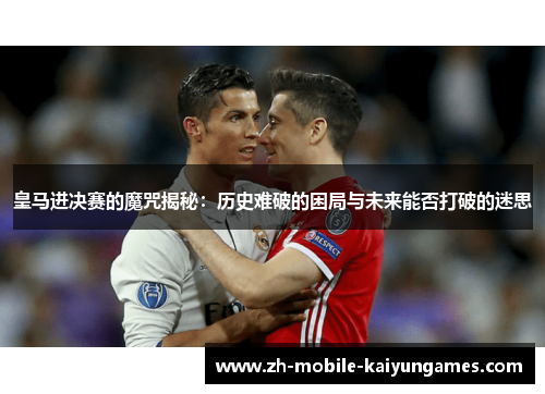 皇马进决赛的魔咒揭秘：历史难破的困局与未来能否打破的迷思