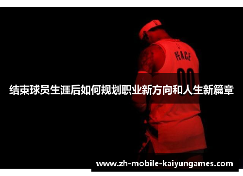 结束球员生涯后如何规划职业新方向和人生新篇章