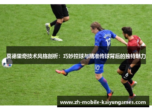 莫德里奇技术风格剖析：巧妙控球与精准传球背后的独特魅力