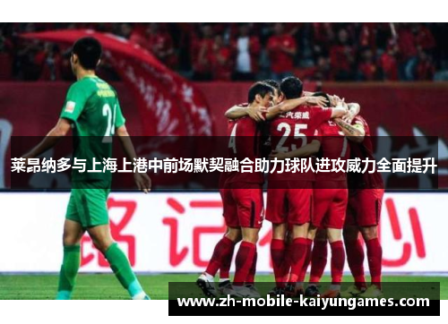 莱昂纳多与上海上港中前场默契融合助力球队进攻威力全面提升 莱昂纳多与上海上港中前场默契融合助力球队进攻威力全面提升