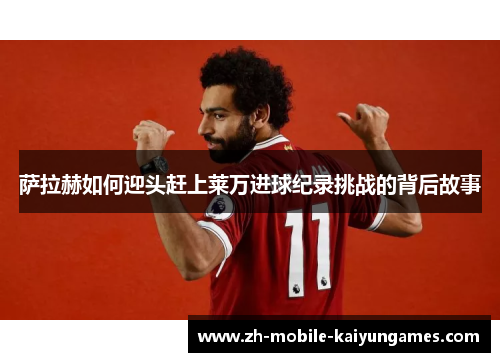 萨拉赫如何迎头赶上莱万进球纪录挑战的背后故事 萨拉赫如何迎头赶上莱万进球纪录挑战的背后故事