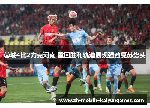 蓉城4比2力克河南 重回胜利轨道展现强劲复苏势头 蓉城4比2力克河南 重回胜利轨道展现强劲复苏势头