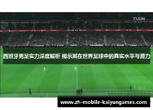 西班牙男足实力深度解析 揭示其在世界足球中的真实水平与潜力 西班牙男足实力深度解析 揭示其在世界足球中的真实水平与潜力