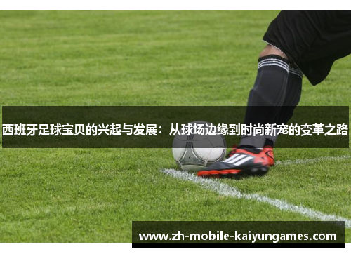 西班牙足球宝贝的兴起与发展:从球场边缘到时尚新宠的变革之路 西班牙足球宝贝的兴起与发展:从球场边缘到时尚新宠的变革之路