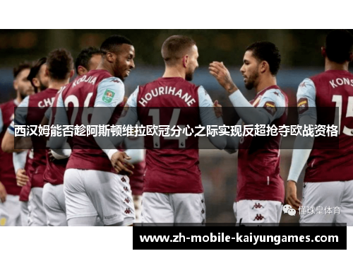 西汉姆能否趁阿斯顿维拉欧冠分心之际实现反超抢夺欧战资格 西汉姆能否趁阿斯顿维拉欧冠分心之际实现反超抢夺欧战资格