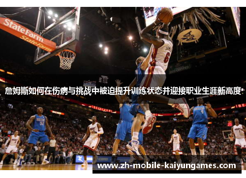 詹姆斯如何在伤病与挑战中被迫提升训练状态并迎接职业生涯新高度 詹姆斯如何在伤病与挑战中被迫提升训练状态并迎接职业生涯新高度