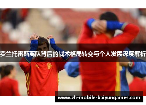 费兰托雷斯离队背后的战术格局转变与个人发展深度解析 费兰托雷斯离队背后的战术格局转变与个人发展深度解析