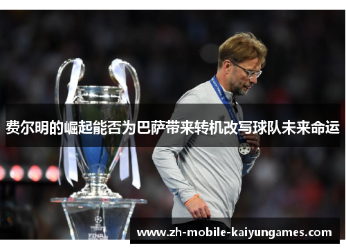 费尔明的崛起能否为巴萨带来转机改写球队未来命运 费尔明的崛起能否为巴萨带来转机改写球队未来命运