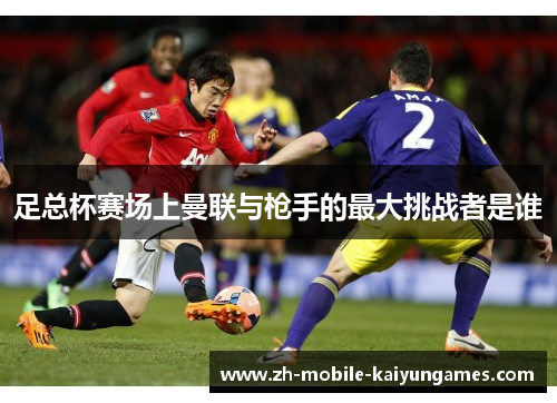 足总杯赛场上曼联与枪手的最大挑战者是谁 足总杯赛场上曼联与枪手的最大挑战者是谁