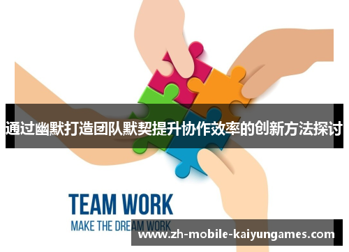 通过幽默打造团队默契提升协作效率的创新方法探讨 通过幽默打造团队默契提升协作效率的创新方法探讨